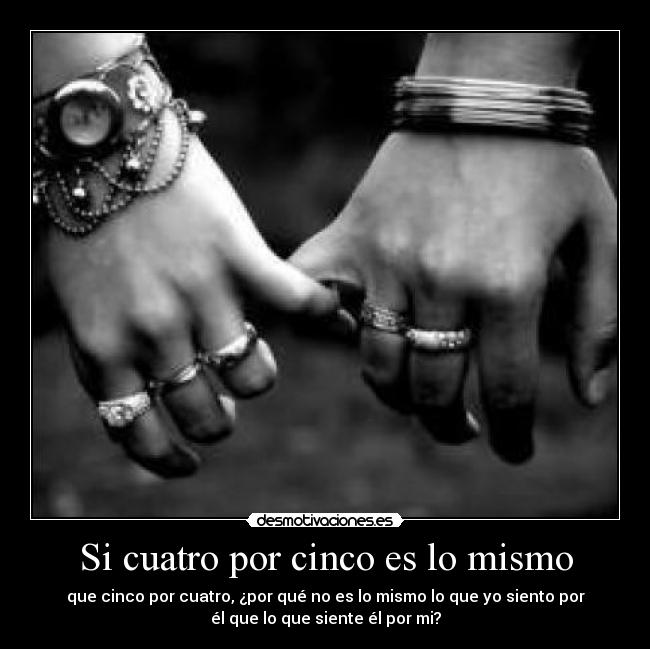 Si cuatro por cinco es lo mismo - que cinco por cuatro, ¿por qué no es lo mismo lo que yo siento por
él que lo que siente él por mi?