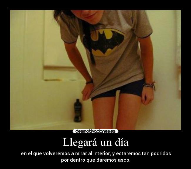 Llegará un día - en el que volveremos a mirar al interior, y estaremos tan podridos
por dentro que daremos asco.