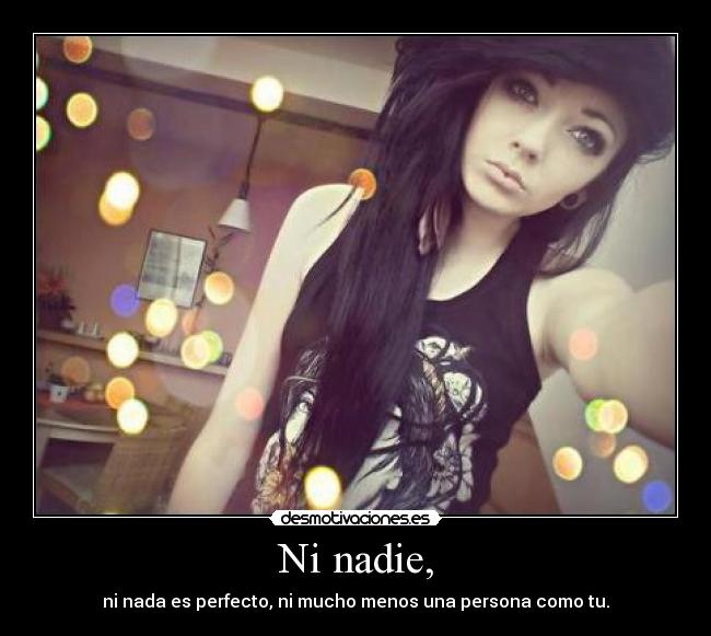 Ni nadie, - ni nada es perfecto, ni mucho menos una persona como tu.