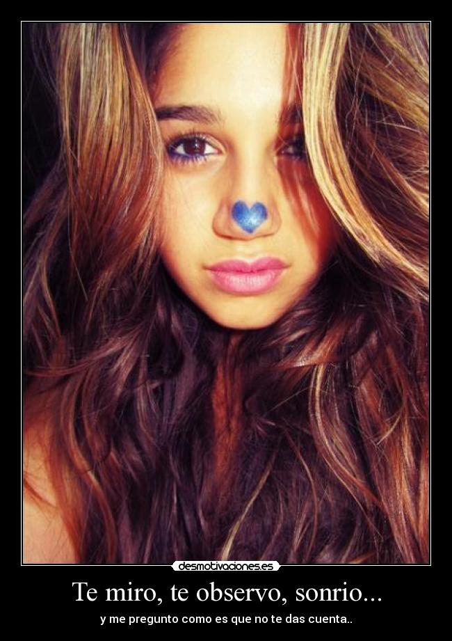 Te miro, te observo, sonrio... - y me pregunto como es que no te das cuenta..
