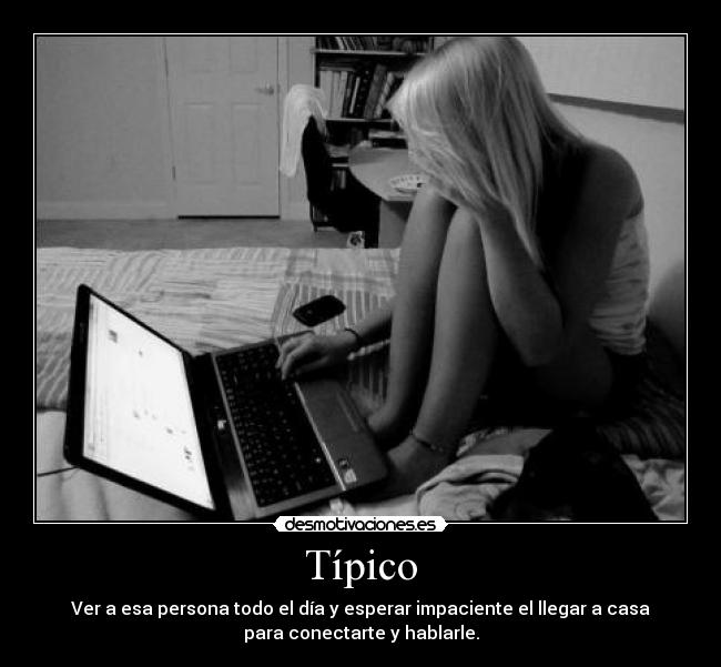 Típico - Ver a esa persona todo el día y esperar impaciente el llegar a casa
para conectarte y hablarle.