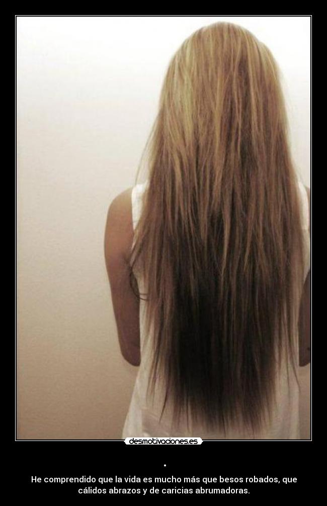 . - He comprendido que la vida es mucho más que besos robados, que
cálidos abrazos y de caricias abrumadoras.