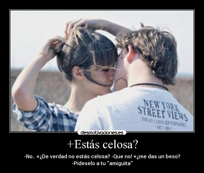 +Estás celosa? - -No.. +¿De verdad no estás celosa? -Que no! +¿me das un beso?
-Pideselo a tu amiguita