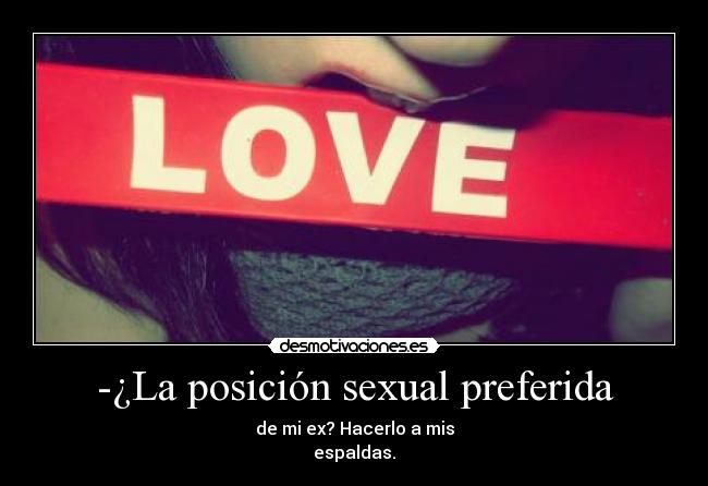 -¿La posición sexual preferida - de mi ex? Hacerlo a mis
espaldas.