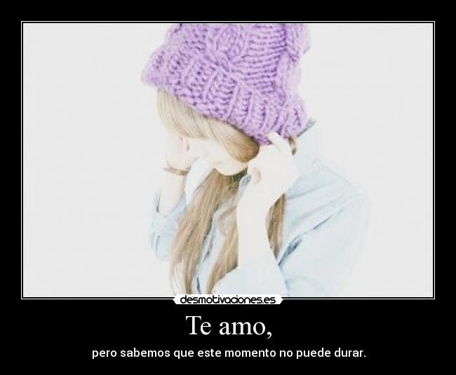 Te amo, - pero sabemos que este momento no puede durar.