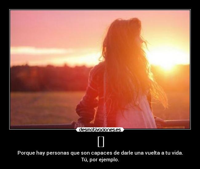 [] - Porque hay personas que son capaces de darle una vuelta a tu vida.
Tú, por ejemplo.