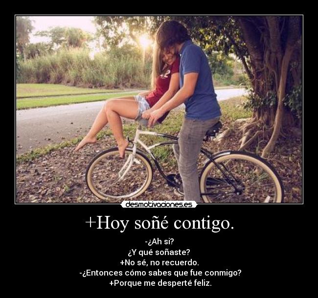 +Hoy soñé contigo. - -¿Ah si?
 ¿Y qué soñaste? 
+No sé, no recuerdo.
 -¿Entonces cómo sabes que fue conmigo?
 +Porque me desperté feliz.
