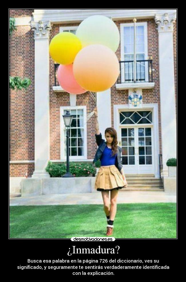 ¿Inmadura? - Busca esa palabra en la página 726 del diccionario, ves su
significado, y seguramente te sentirás verdaderamente identificada
con la explicación.