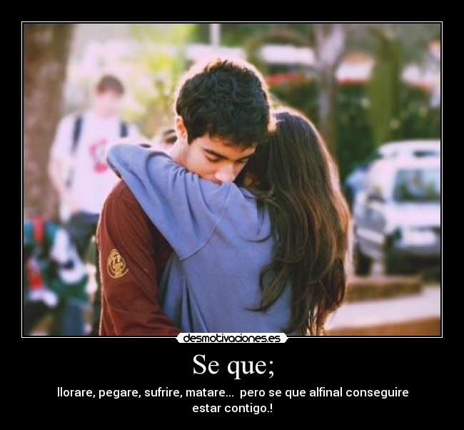 Se que; - llorare, pegare, sufrire, matare...  pero se que alfinal conseguire estar contigo.!♥