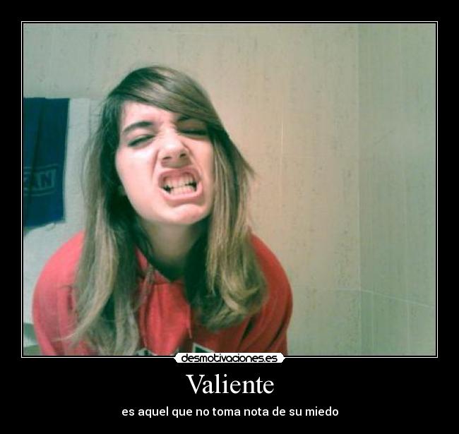 Valiente - es aquel que no toma nota de su miedo