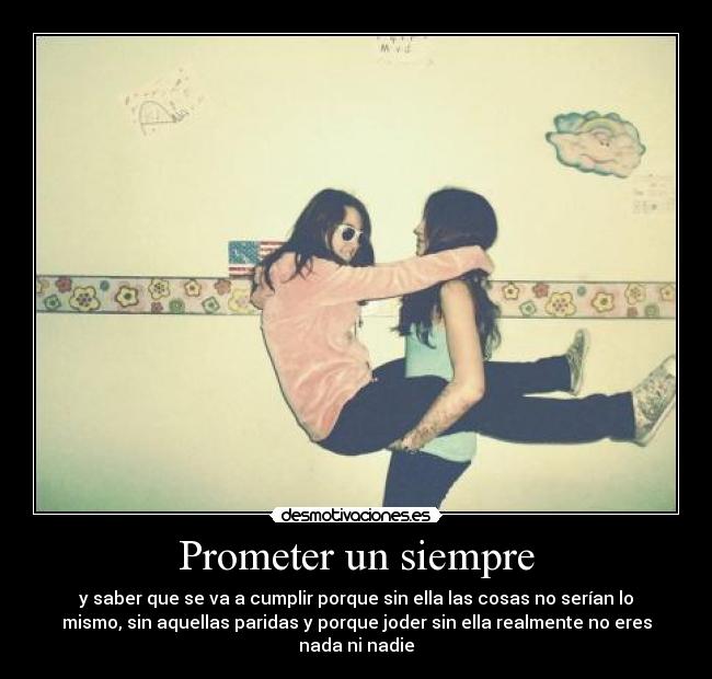 Prometer un siempre - y saber que se va a cumplir porque sin ella las cosas no serían lo
mismo, sin aquellas paridas y porque joder sin ella realmente no eres
nada ni nadie