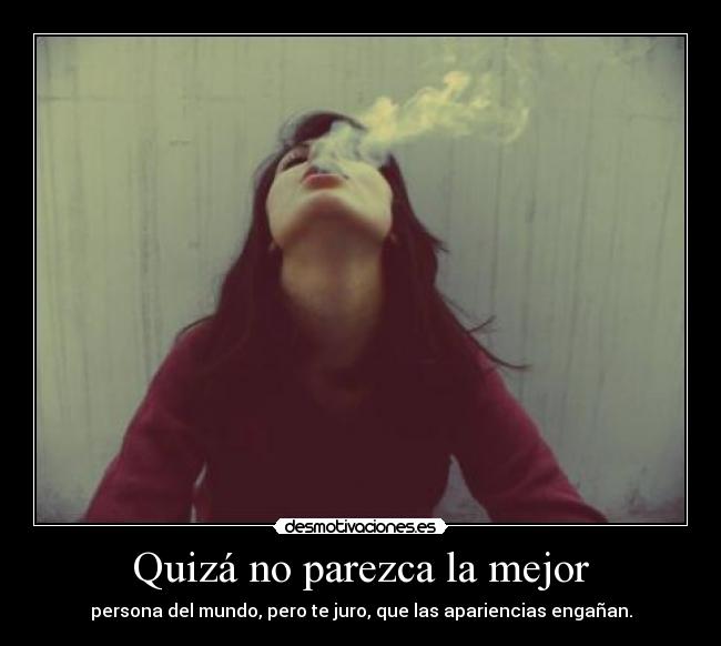 Quizá no parezca la mejor - persona del mundo, pero te juro, que las apariencias engañan.