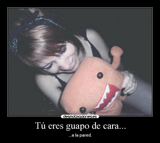 Tú eres guapo de cara... - ...a la pared.