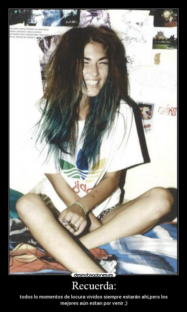 Recuerda: - todos lo momentos de locura vividos siempre estarán ahí,pero los
mejores aún estan por venir ;)