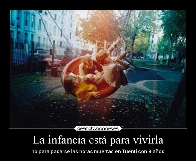 La infancia está para vivirla - no para pasarse las horas muertas en Tuenti con 8 años.
