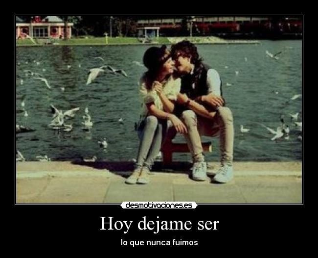 Hoy dejame ser - lo que nunca fuimos♥
