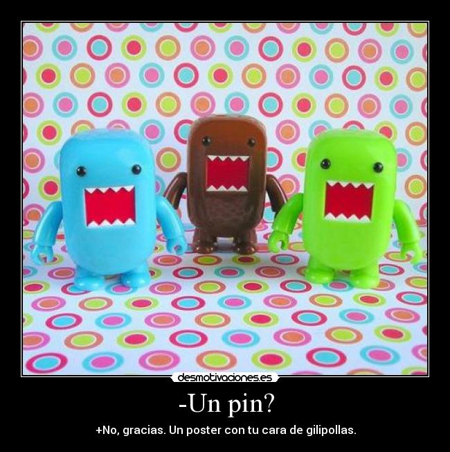 -Un pin? - +No, gracias. Un poster con tu cara de gilipollas.