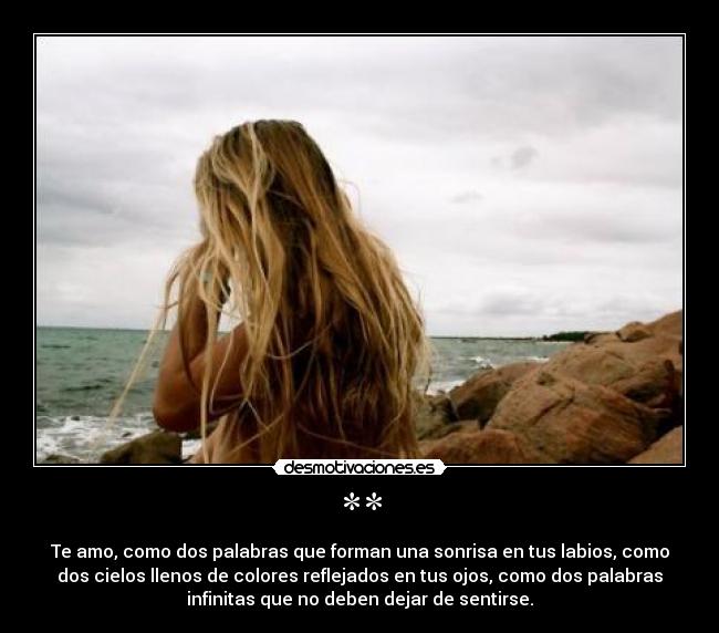 ** - Te amo, como dos palabras que forman una sonrisa en tus labios, como
dos cielos llenos de colores reflejados en tus ojos, como dos palabras
infinitas que no deben dejar de sentirse.