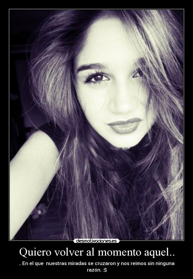 Quiero volver al momento aquel.. - .. En el que  nuestras miradas se cruzaron y nos reimos sin ninguna razón. :$