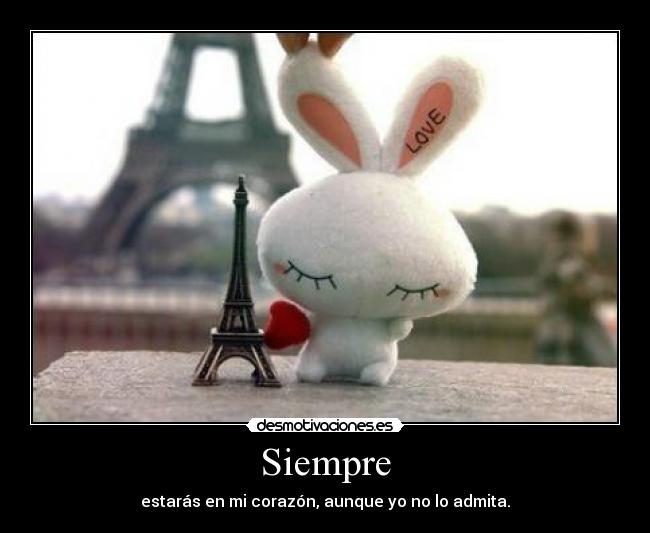 Siempre - estarás en mi corazón, aunque yo no lo admita.