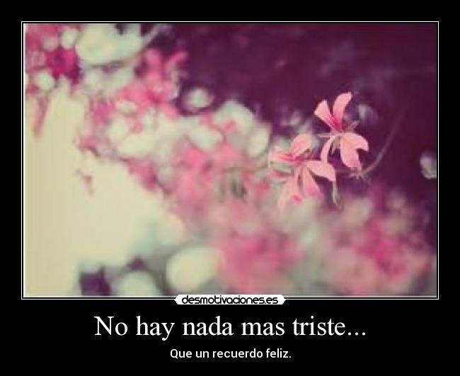 No hay nada mas triste... - Que un recuerdo feliz.