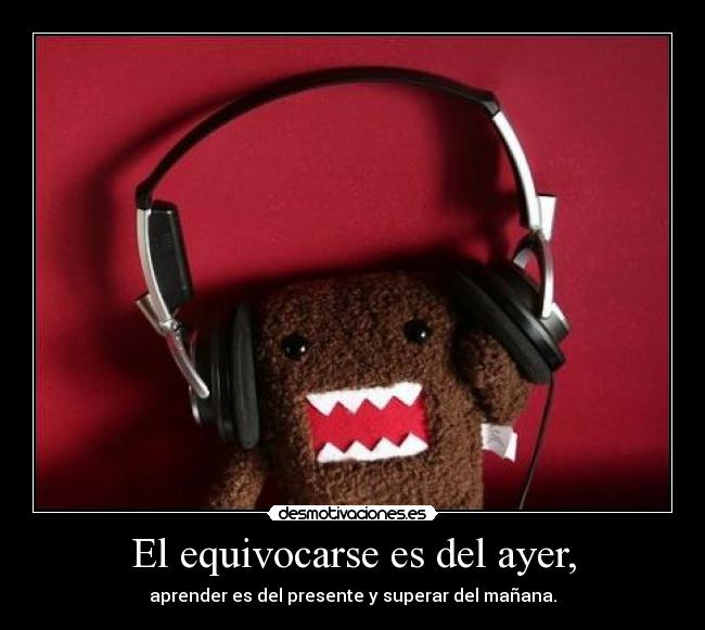 El equivocarse es del ayer, - aprender es del presente y superar del mañana.