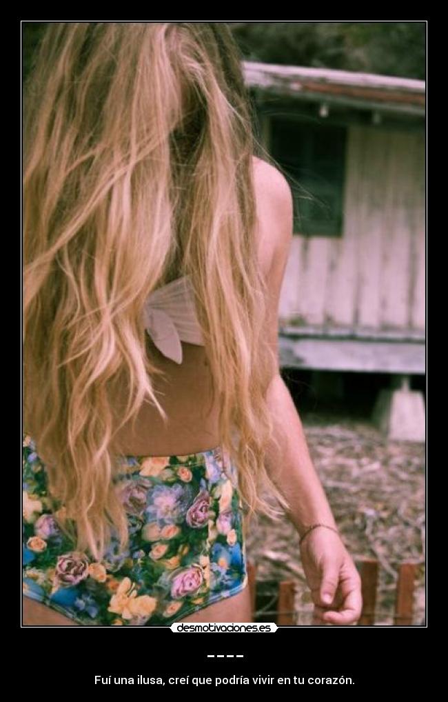 ---- - Fuí una ilusa, creí que podría vivir en tu corazón.