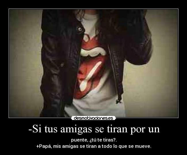 -Si tus amigas se tiran por un - puente, ¿tú te tiras?.
+Papá, mis amigas se tiran a todo lo que se mueve.