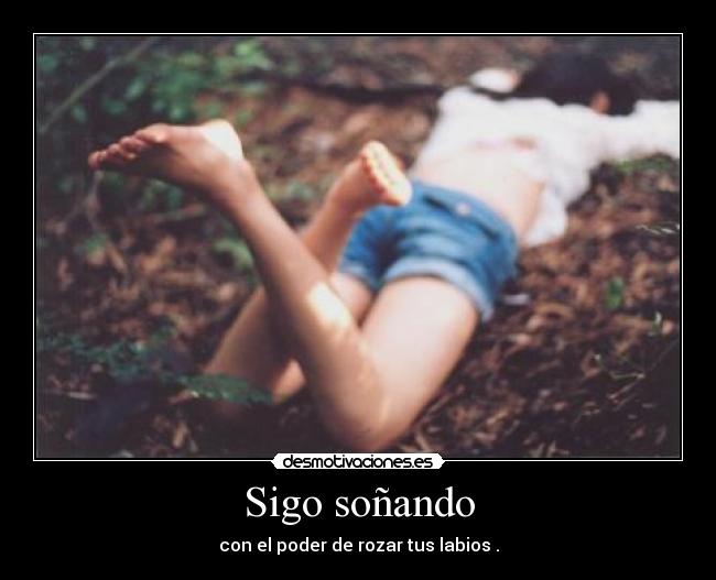 Sigo soñando - con el poder de rozar tus labios .