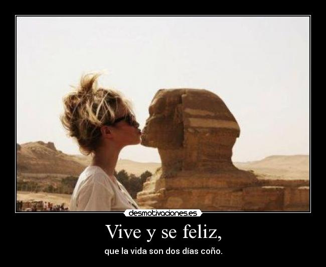 Vive y se feliz, - que la vida son dos días coño.