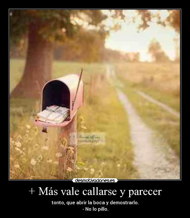 + Más vale callarse y parecer - tonto, que abrir la boca y demostrarlo.
- No lo pillo.