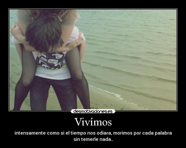 Vivímos - intensamente como si el tiempo nos odiara, morimos por cada palabra
sin temerle nada..