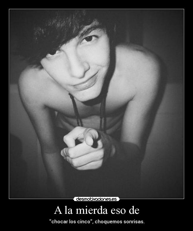 A la mierda eso de - chocar los cinco, choquemos sonrisas.