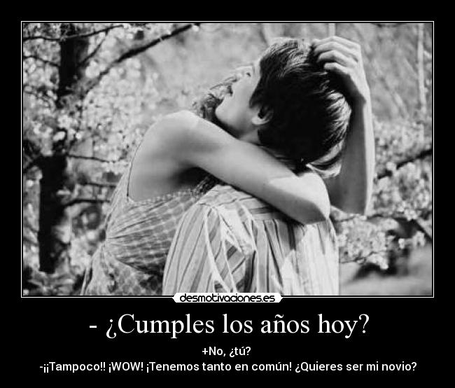 - ¿Cumples los años hoy? - +No, ¿tú? 
-¡¡Tampoco!! ¡WOW! ¡Tenemos tanto en común! ¿Quieres ser mi novio?