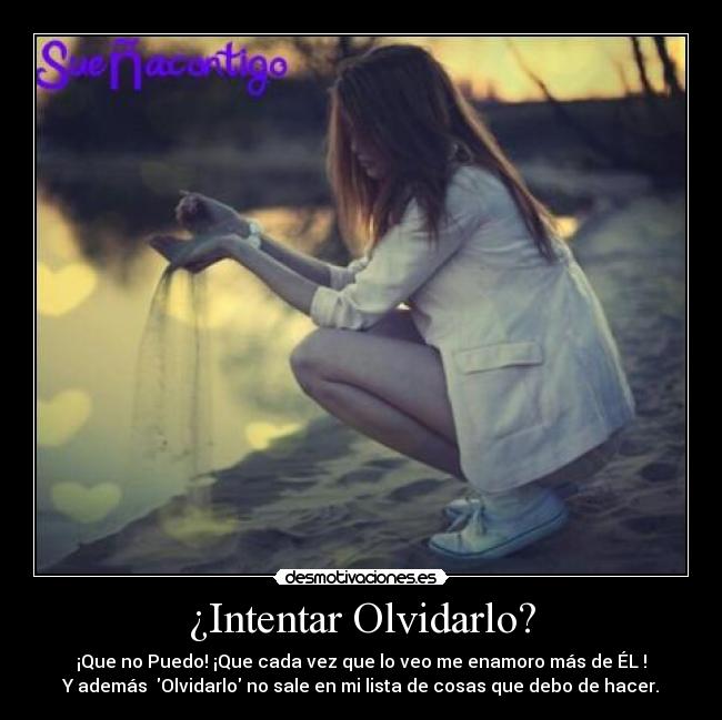 ¿Intentar Olvidarlo? - ¡Que no Puedo! ¡Que cada vez que lo veo me enamoro más de ÉL♥!
Y además  Olvidarlo no sale en mi lista de cosas que debo de hacer.