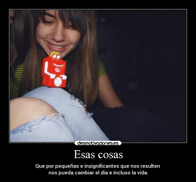 Esas cosas - Que por pequeñas e insignificantes que nos resulten
nos pueda cambiar el dia e incluso la vida.