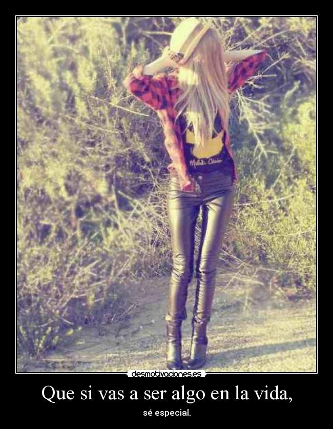 Que si vas a ser algo en la vida, - sé especial.