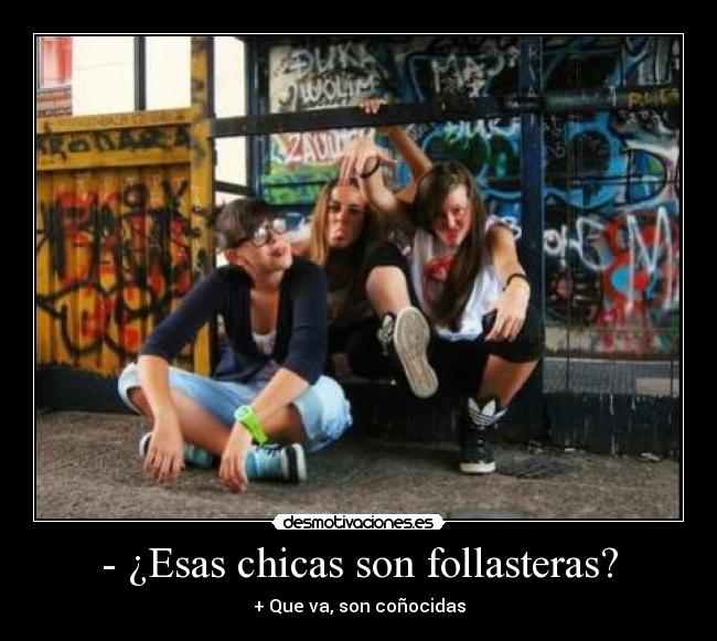 - ¿Esas chicas son follasteras? - + Que va, son coñocidas