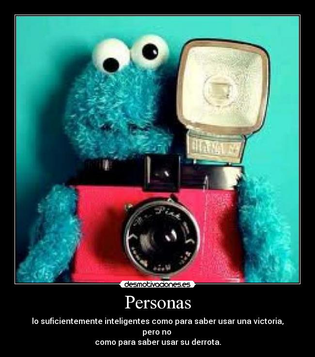 Personas - lo suficientemente inteligentes como para saber usar una victoria, pero no
como para saber usar su derrota.