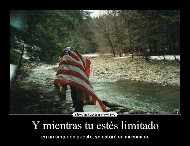 Y mientras tu estés limitado - en un segundo puesto, yo estaré en mi camino.