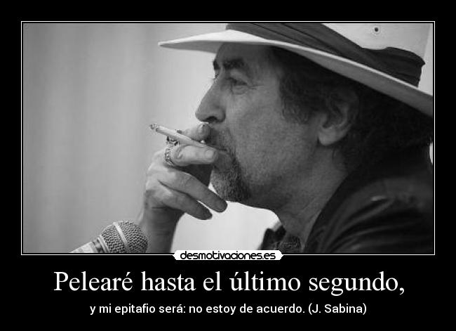 Pelearé hasta el último segundo, - y mi epitafio será: no estoy de acuerdo. (J. Sabina)