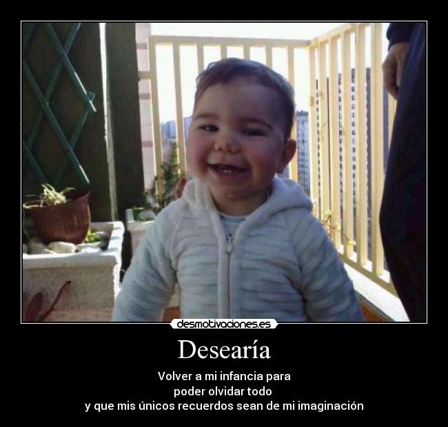 Desearía - Volver a mi infancia para
poder olvidar todo
y que mis únicos recuerdos sean de mi imaginación