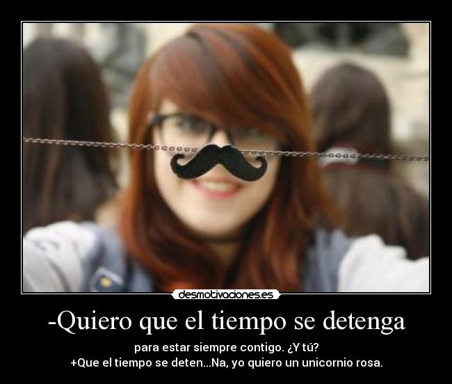 -Quiero que el tiempo se detenga - para estar siempre contigo. ¿Y tú?
+Que el tiempo se deten...Na, yo quiero un unicornio rosa.