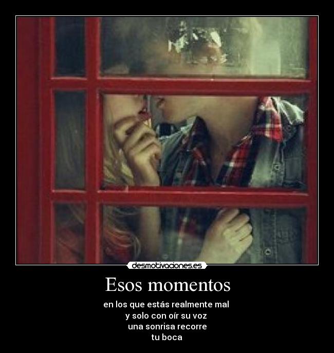 Esos momentos - en los que estás realmente mal
y solo con oír su voz
una sonrisa recorre
tu boca