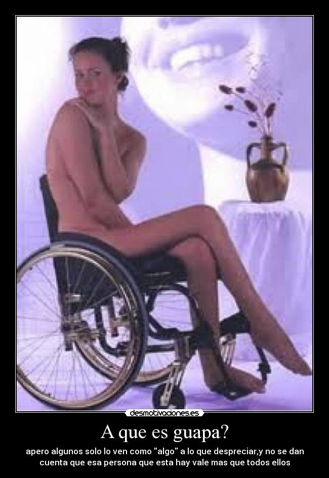 A que es guapa? - apero algunos solo lo ven como algo a lo que despreciar,y no se dan
cuenta que esa persona que esta hay vale mas que todos ellos