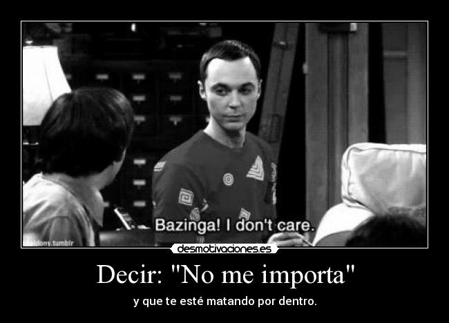 Decir: No me importa - y que te esté matando por dentro.