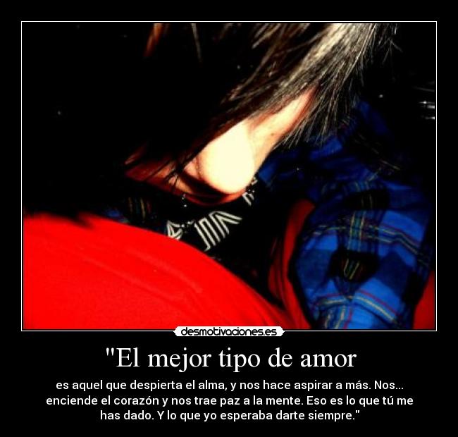 El mejor tipo de amor - es aquel que despierta el alma, y nos hace aspirar a más. Nos...
enciende el corazón y nos trae paz a la mente. Eso es lo que tú me
has dado. Y lo que yo esperaba darte siempre.