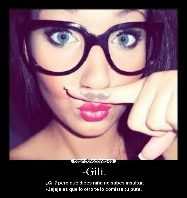 -Gili. - -¿Gili? pero qué dices niña no sabes insultar.
-Jajaja es que lo otro te lo comiste tu puta.