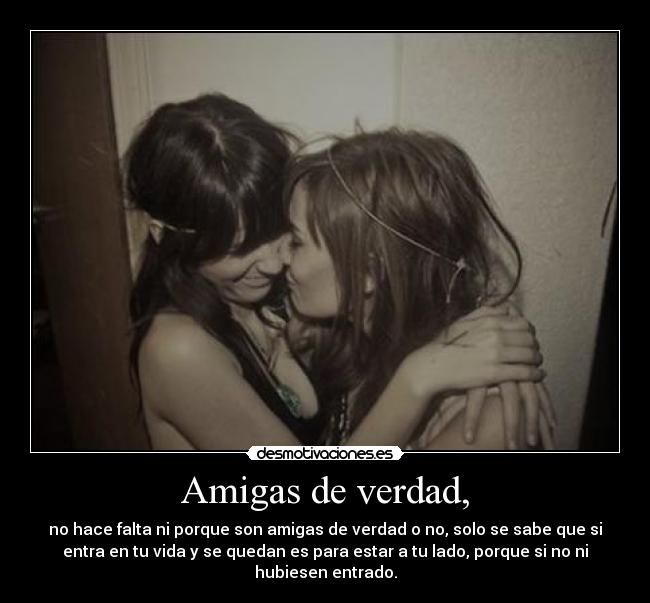 Amigas de verdad, - no hace falta ni porque son amigas de verdad o no, solo se sabe que si
entra en tu vida y se quedan es para estar a tu lado, porque si no ni
hubiesen entrado.