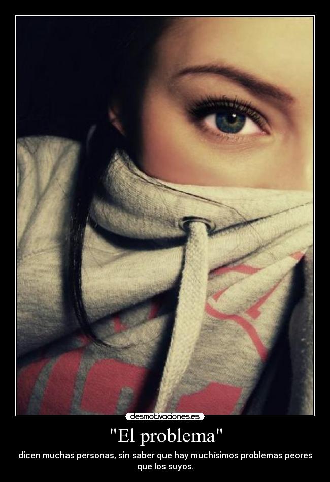 El problema - dicen muchas personas, sin saber que hay muchísimos problemas peores
que los suyos.